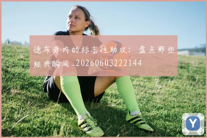 德布劳内的标志性助攻:盘点那些经典瞬间_20260603222144