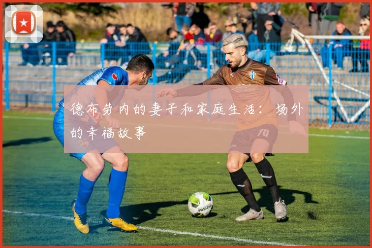 德布劳内的妻子和家庭生活：场外的幸福故事