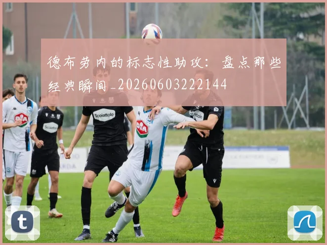 德布劳内的标志性助攻：盘点那些经典瞬间_20260603222144